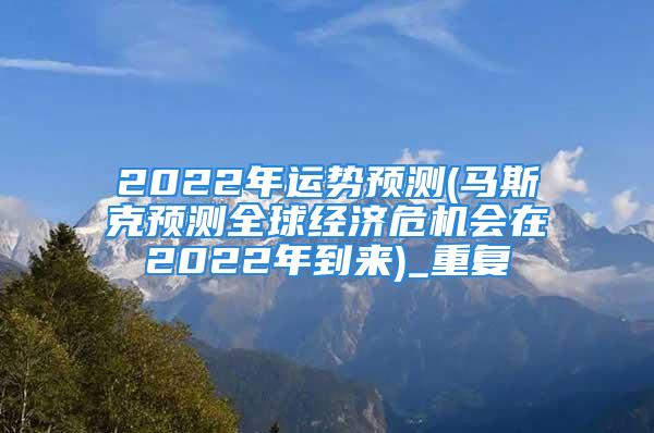 2022年运势预测(马斯克预测全球经济危机会在2022年到来)_重复