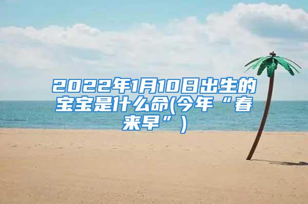 2022年1月10日出生的宝宝是什么命(今年“春来早”)