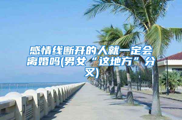 感情线断开的人就一定会离婚吗(男女“这地方”分叉)