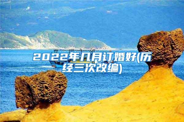 2022年几月订婚好(历经三次改编)