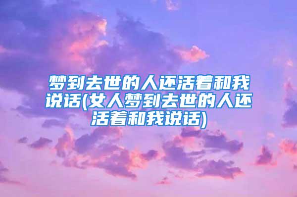 梦到去世的人还活着和我说话(女人梦到去世的人还活着和我说话)