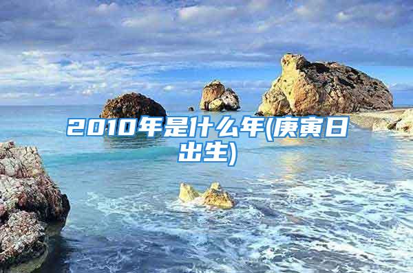 2010年是什么年(庚寅日出生)