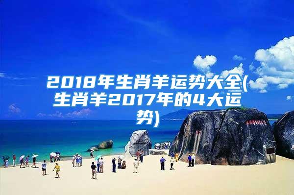 2018年生肖羊运势大全(生肖羊2017年的4大运势)