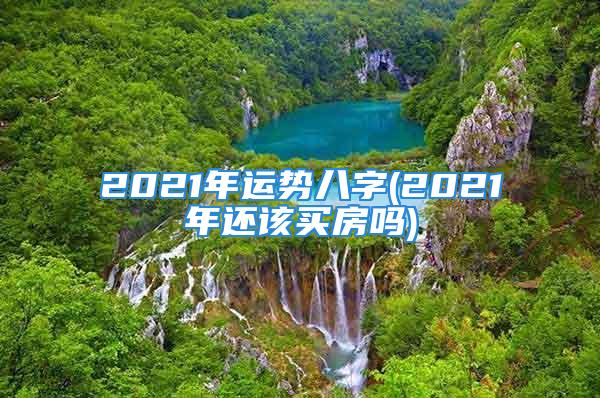 2021年运势八字(2021年还该买房吗)