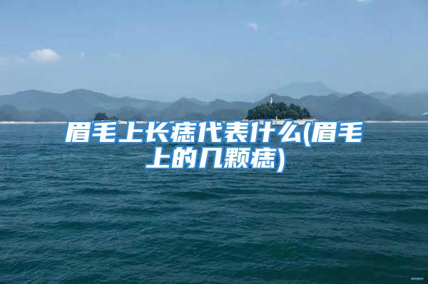 眉毛上长痣代表什么(眉毛上的几颗痣)