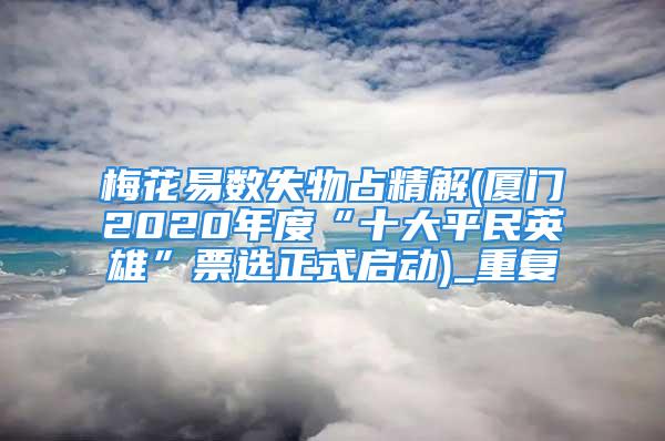 梅花易数失物占精解(厦门2020年度“十大平民英雄”票选正式启动)_重复