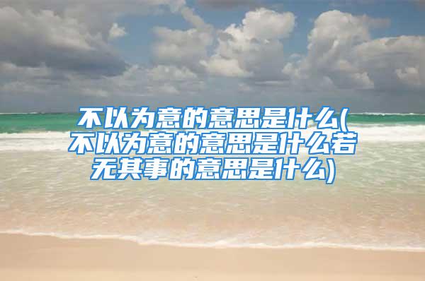 不以为意的意思是什么(不以为意的意思是什么若无其事的意思是什么)