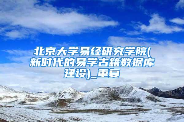 北京大学易经研究学院(新时代的易学古籍数据库建设)_重复