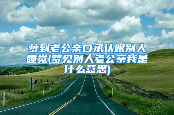 梦到老公亲口承认跟别人睡觉(梦见别人老公亲我是什么意思)