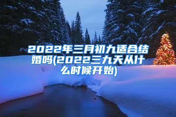 2022年三月初九适合结婚吗(2022三九天从什么时候开始)