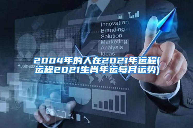 2004年的人在2021年运程(运程2021生肖年运每月运势)