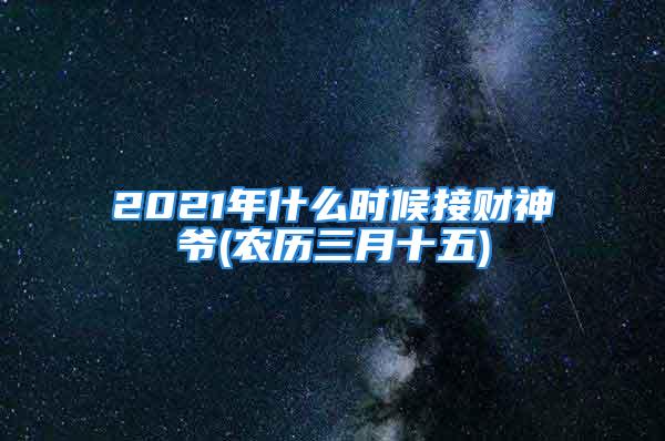 2021年什么时候接财神爷(农历三月十五)