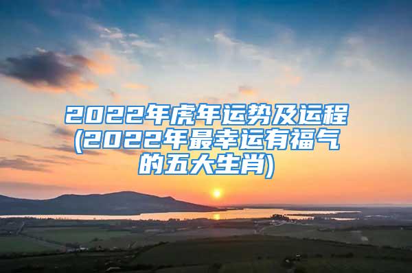 2022年虎年运势及运程(2022年最幸运有福气的五大生肖)