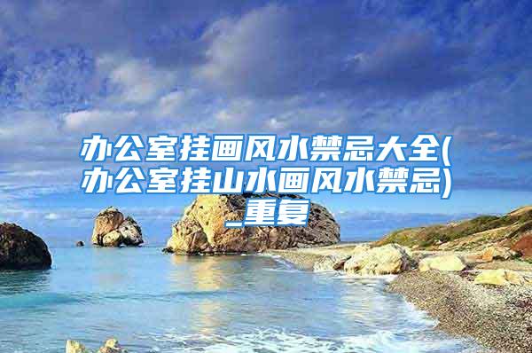 办公室挂画风水禁忌大全(办公室挂山水画风水禁忌)_重复