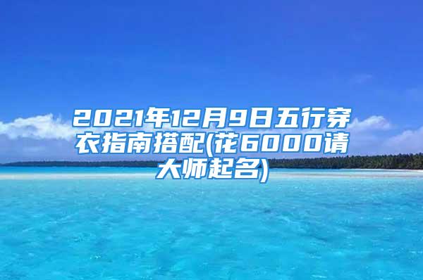 2021年12月9日五行穿衣指南搭配(花6000请大师起名)