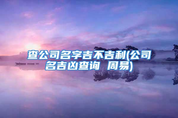 查公司名字吉不吉利(公司名吉凶查询 周易)