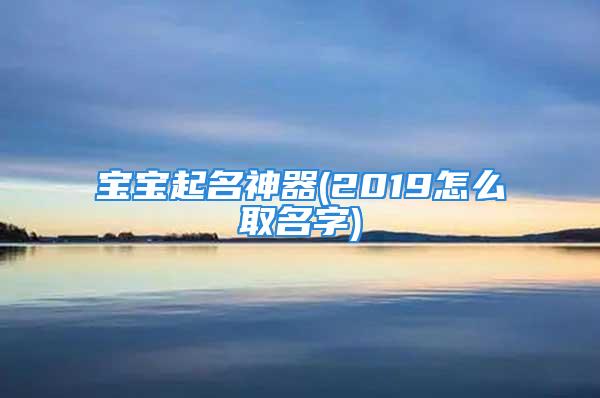 宝宝起名神器(2019怎么取名字)