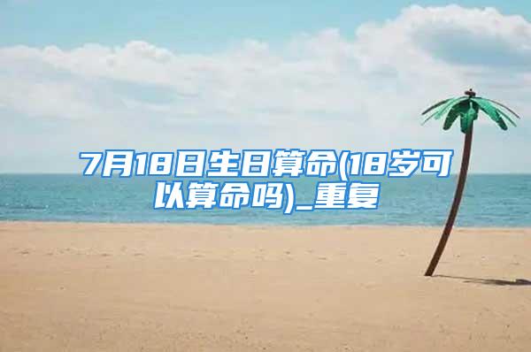 7月18日生日算命(18岁可以算命吗)_重复