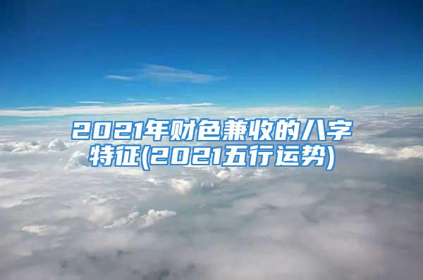 2021年财色兼收的八字特征(2021五行运势)