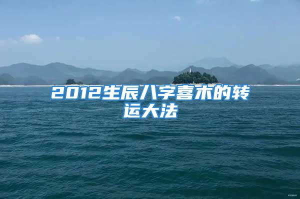 2012生辰八字喜木的转运大法