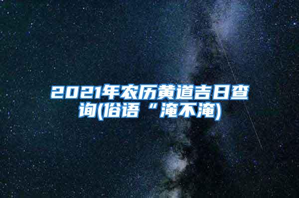 2021年农历黄道吉日查询(俗语“淹不淹)