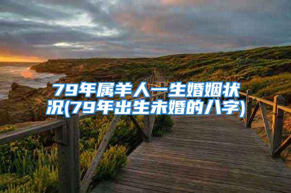 79年属羊人一生婚姻状况(79年出生未婚的八字)