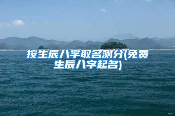 按生辰八字取名测分(免费生辰八字起名)