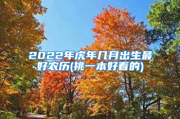 2022年虎年几月出生最好农历(挑一本好看的)