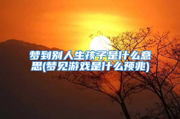 梦到别人生孩子是什么意思(梦见游戏是什么预兆)