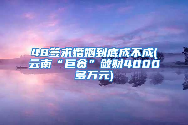 48签求婚姻到底成不成(云南“巨贪”敛财4000多万元)