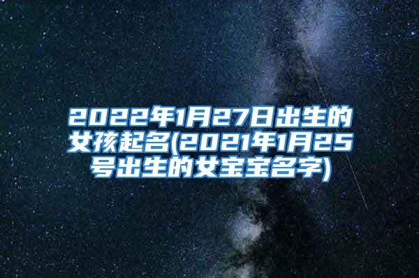 2022年1月27日出生的女孩起名(2021年1月25号出生的女宝宝名字)