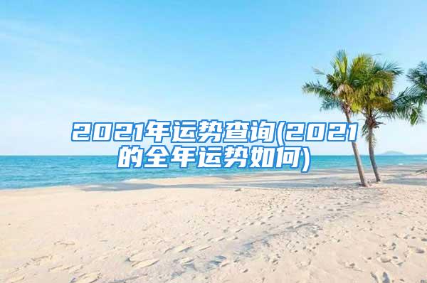 2021年运势查询(2021的全年运势如何)