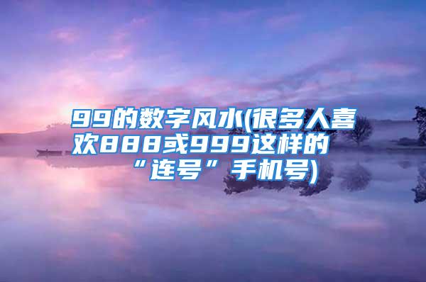 99的数字风水(很多人喜欢888或999这样的“连号”手机号)