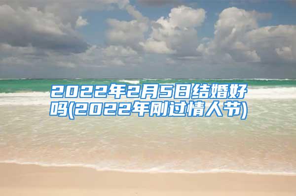 2022年2月5日结婚好吗(2022年刚过情人节)