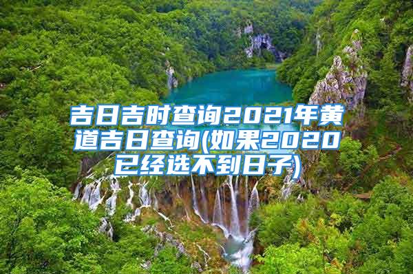 吉日吉时查询2021年黄道吉日查询(如果2020已经选不到日子)