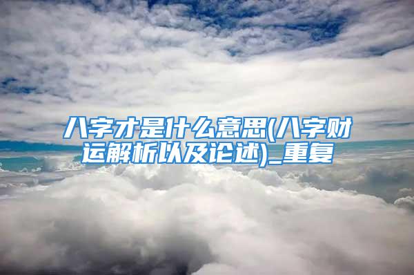 八字才是什么意思(八字财运解析以及论述)_重复