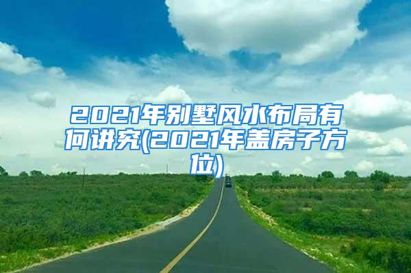 2021年别墅风水布局有何讲究(2021年盖房子方位)