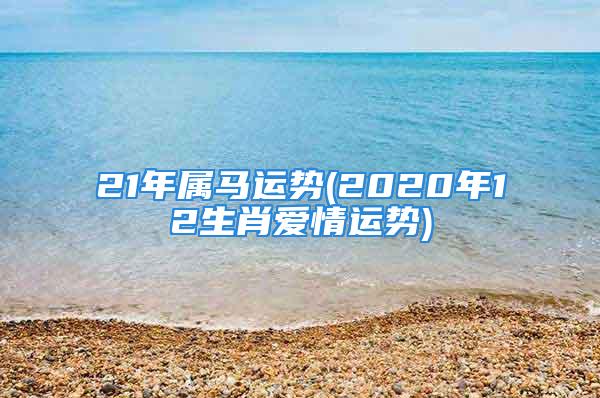 21年属马运势(2020年12生肖爱情运势)