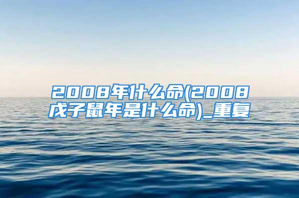 2008年什么命(2008戊子鼠年是什么命)_重复