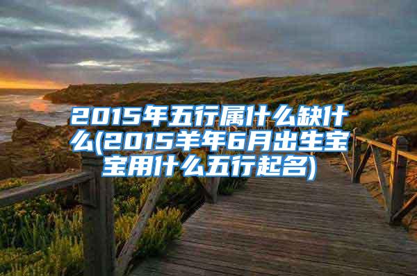 2015年五行属什么缺什么(2015羊年6月出生宝宝用什么五行起名)