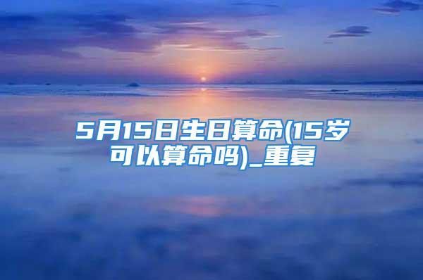 5月15日生日算命(15岁可以算命吗)_重复