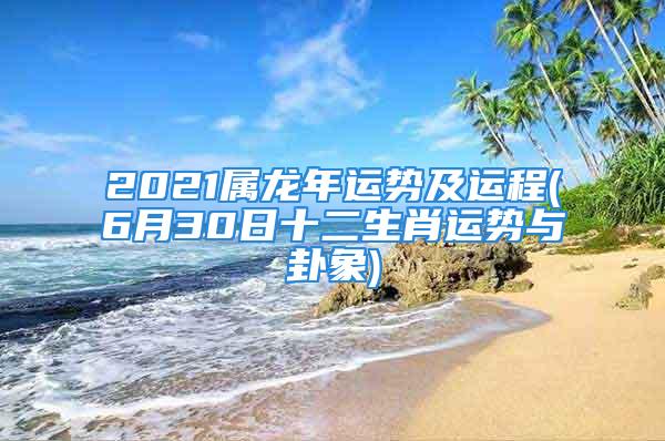 2021属龙年运势及运程(6月30日十二生肖运势与卦象)