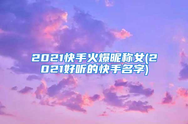 2021快手火爆昵称女(2021好听的快手名字)