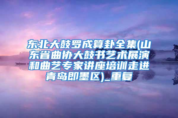 东北大鼓罗成算卦全集(山东省曲协大鼓书艺术展演和曲艺专家讲座培训走进青岛即墨区)_重复