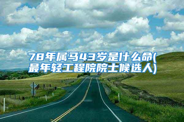 78年属马43岁是什么命(最年轻工程院院士候选人)