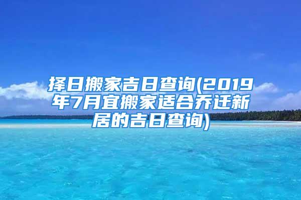 择日搬家吉日查询(2019年7月宜搬家适合乔迁新居的吉日查询)