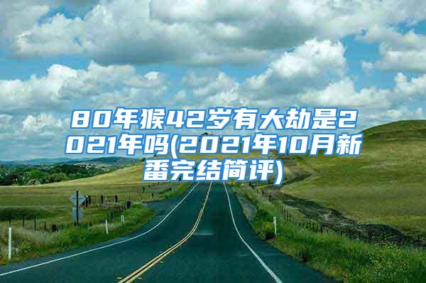 80年猴42岁有大劫是2021年吗(2021年10月新番完结简评)