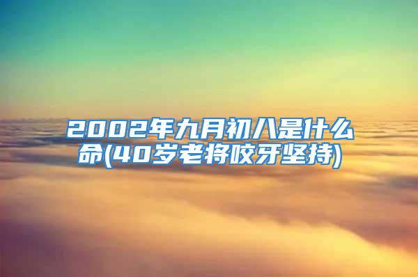 2002年九月初八是什么命(40岁老将咬牙坚持)