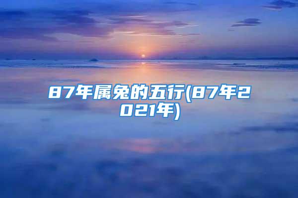 87年属兔的五行(87年2021年)