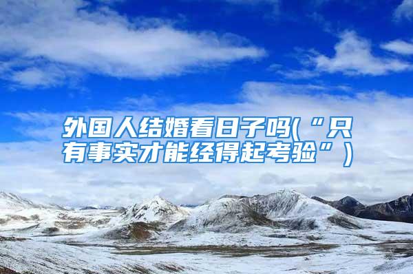 外国人结婚看日子吗(“只有事实才能经得起考验”)